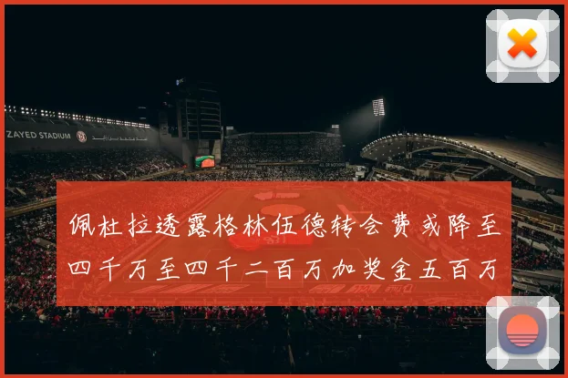 佩杜拉透露格林伍德转会费或降至四千万至四千二百万加奖金五百万至六百万