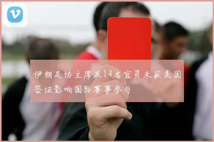 伊朗足协主席及14名官员未获美国签证影响国际赛事参与