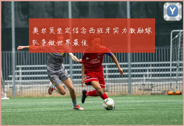 奥尔莫坚定信念西班牙实力激励球队争做世界最佳