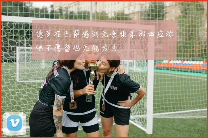 德罗在巴萨感到无奈俱乐部回应称他不愿留也无能为力
