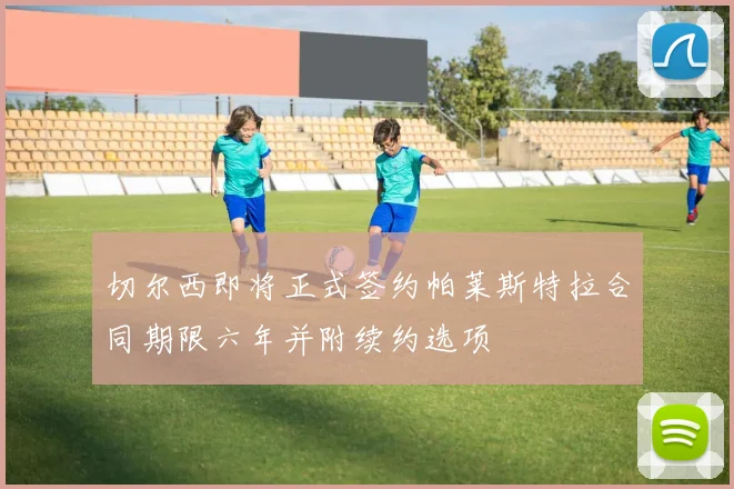 切尔西即将正式签约帕莱斯特拉合同期限六年并附续约选项