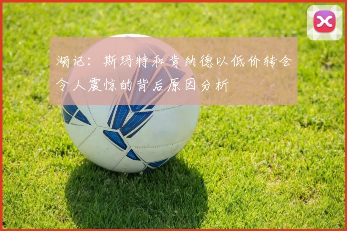 湖记：斯玛特和肯纳德以低价转会令人震惊的背后原因分析