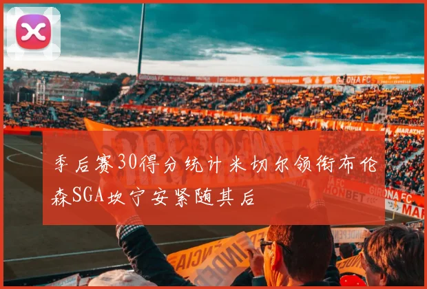 季后赛30得分统计米切尔领衔布伦森SGA坎宁安紧随其后