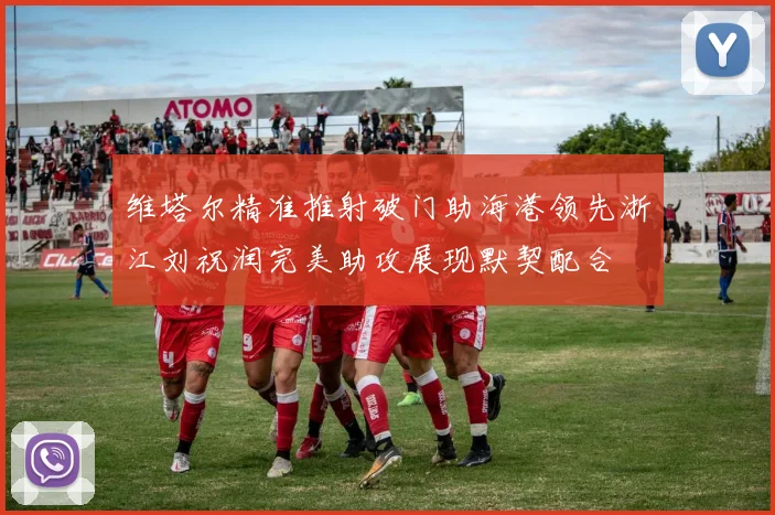 维塔尔精准推射破门助海港领先浙江刘祝润完美助攻展现默契配合