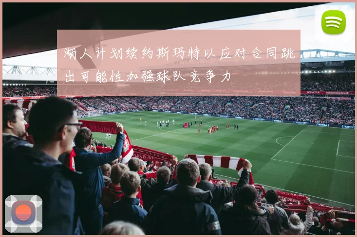 湖人计划续约斯玛特以应对合同跳出可能性加强球队竞争力