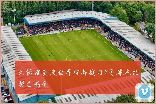 久保建英谈世界杯备战与8号球衣的契合感受