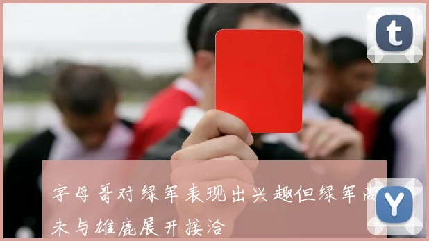 字母哥对绿军表现出兴趣但绿军尚未与雄鹿展开接洽