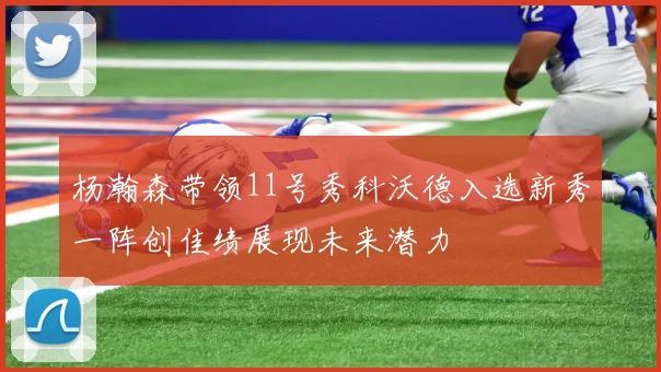 杨瀚森带领11号秀科沃德入选新秀一阵创佳绩展现未来潜力