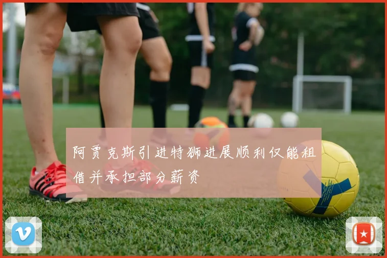 阿贾克斯引进特狮进展顺利仅能租借并承担部分薪资