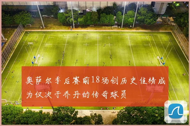 奥萨尔季后赛前18场创历史佳绩成为仅次于乔丹的传奇球员