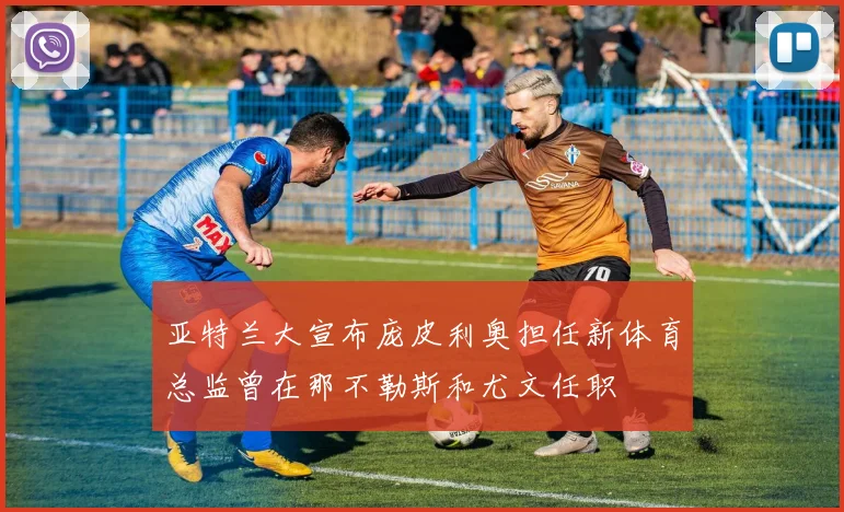 亚特兰大宣布庞皮利奥担任新体育总监曾在那不勒斯和尤文任职