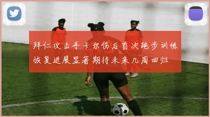 拜仁攻击手卡尔伤后首次跑步训练恢复进展显著期待未来几周回归