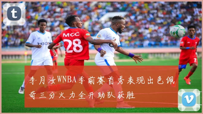 李月汝WNBA季前赛首秀表现出色佩奇三分火力全开助队获胜
