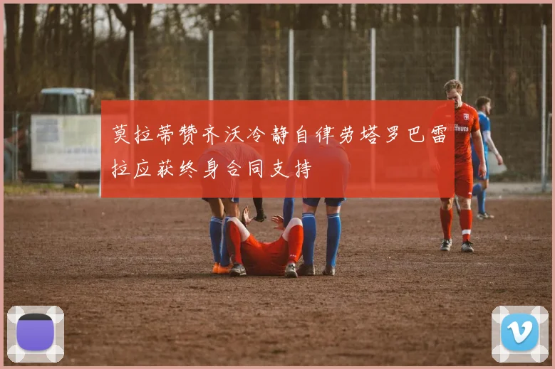 莫拉蒂赞齐沃冷静自律劳塔罗巴雷拉应获终身合同支持
