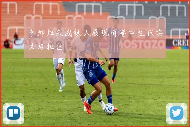 李帅归来战铁人展现海港中生代实力与担当