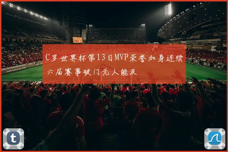 C罗世界杯第13日MVP荣誉加身连续六届赛事破门无人能及