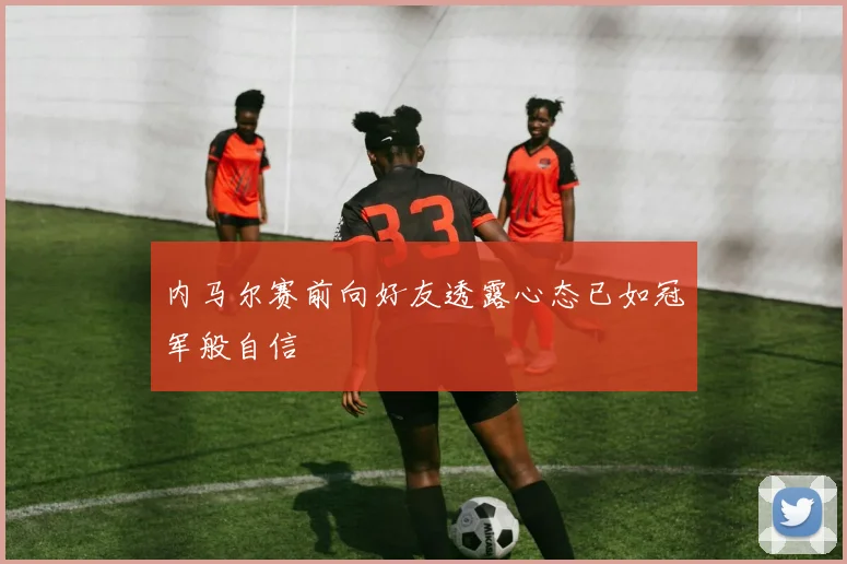 内马尔赛前向好友透露心态已如冠军般自信