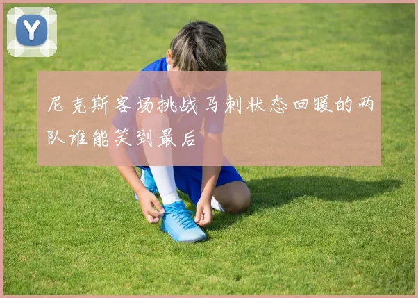 尼克斯客场挑战马刺状态回暖的两队谁能笑到最后
