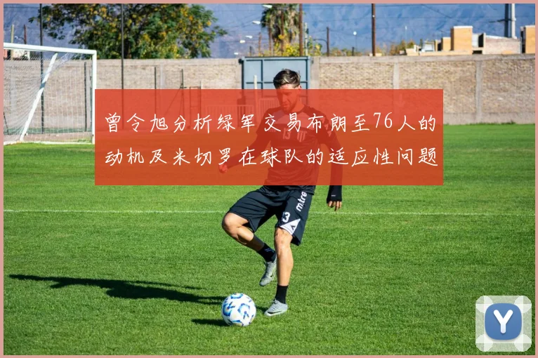 曾令旭分析绿军交易布朗至76人的动机及米切罗在球队的适应性问题