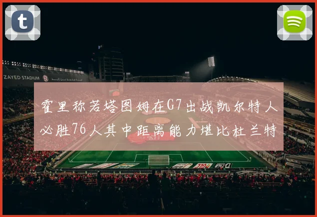霍里称若塔图姆在G7出战凯尔特人必胜76人其中距离能力堪比杜兰特