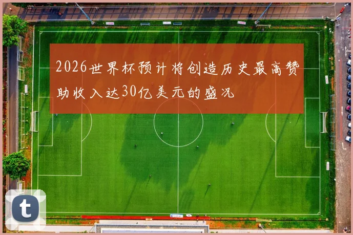2026世界杯预计将创造历史最高赞助收入达30亿美元的盛况
